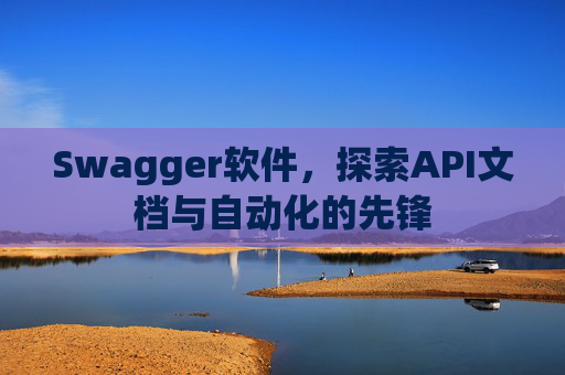 Swagger软件，探索API文档与自动化的先锋